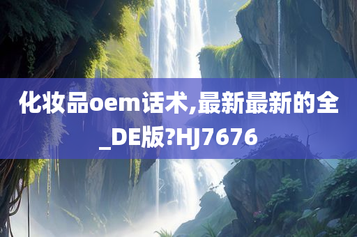 化妆品oem话术,最新最新的全_DE版?HJ7676