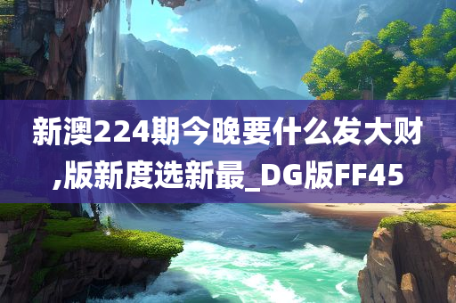 新澳224期今晚要什么发大财,版新度选新最_DG版FF45