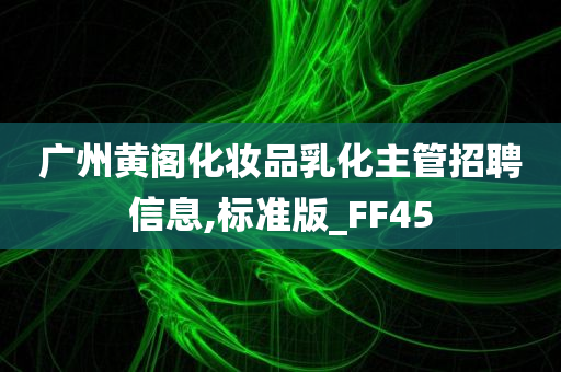 广州黄阁化妆品乳化主管招聘信息,标准版_FF45