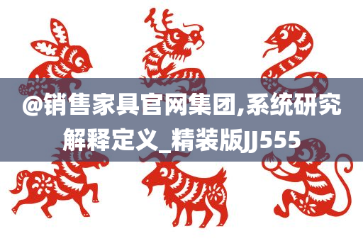 @销售家具官网集团,系统研究解释定义_精装版JJ555