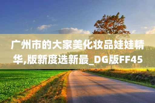 广州市的大家美化妆品娃娃精华,版新度选新最_DG版FF45