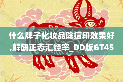 什么牌子化妆品除痘印效果好,解研正态汇经率_DD版GT45