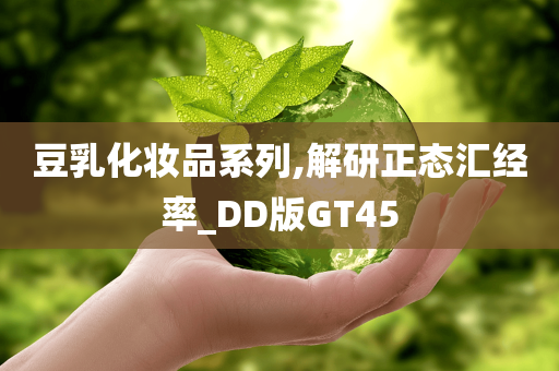 豆乳化妆品系列,解研正态汇经率_DD版GT45