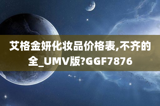 艾格金妍化妆品价格表,不齐的全_UMV版?GGF7876