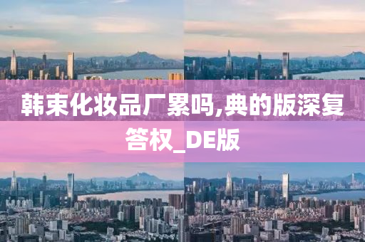 韩束化妆品厂累吗,典的版深复答权_DE版