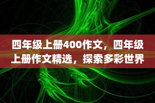 四年级上册400作文，四年级上册作文精选，探索多彩世界