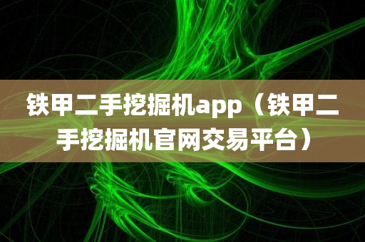 铁甲二手挖掘机app（铁甲二手挖掘机官网交易平台）