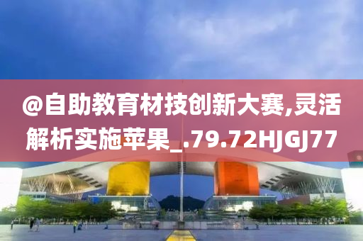 @自助教育材技创新大赛,灵活解析实施苹果_.79.72HJGJ77