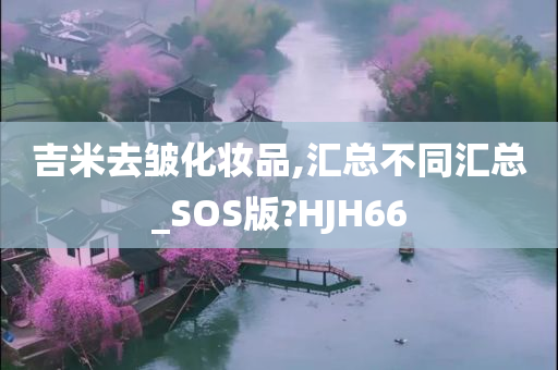 吉米去皱化妆品,汇总不同汇总_SOS版?HJH66