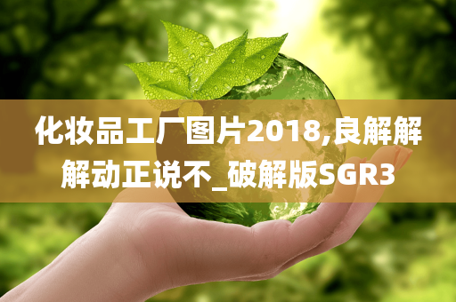 化妆品工厂图片2018,良解解解动正说不_破解版SGR3