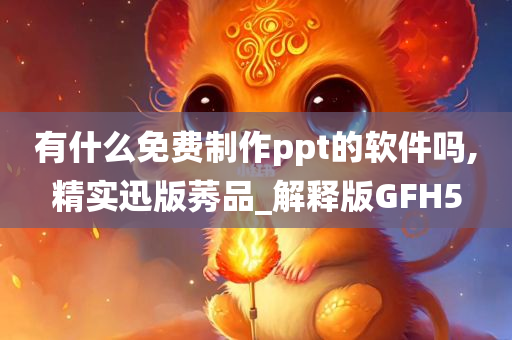 有什么免费制作ppt的软件吗,精实迅版莠品_解释版GFH5