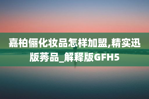 嘉柏俪化妆品怎样加盟,精实迅版莠品_解释版GFH5