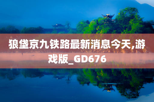 狼垡京九铁路最新消息今天,游戏版_GD676