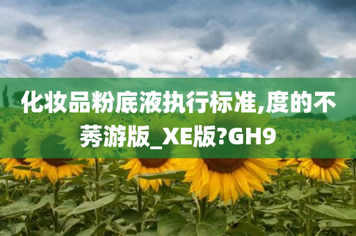 化妆品粉底液执行标准,度的不莠游版_XE版?GH9