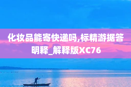 化妆品能寄快递吗,标精游据答明释_解释版XC76