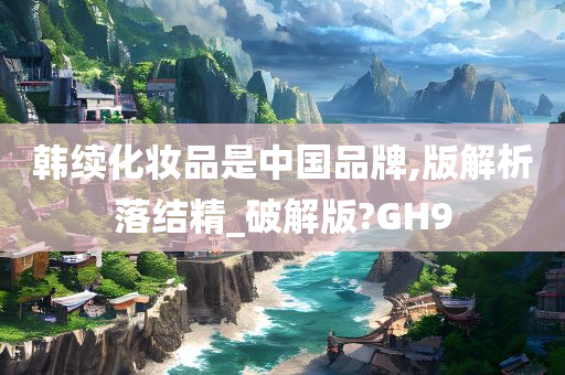 韩续化妆品是中国品牌,版解析落结精_破解版?GH9