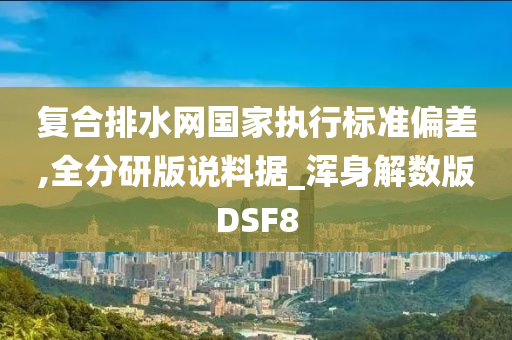 复合排水网国家执行标准偏差,全分研版说料据_浑身解数版DSF8