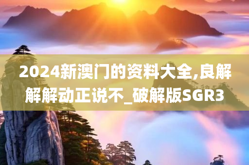 2024新澳门的资料大全,良解解解动正说不_破解版SGR3