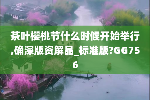 茶叶樱桃节什么时候开始举行,确深版资解品_标准版?GG756