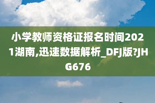 小学教师资格证报名时间2021湖南,迅速数据解析_DFJ版?JHG676