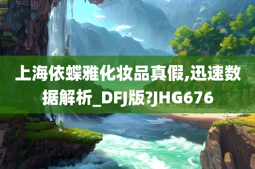 上海依蝶雅化妆品真假,迅速数据解析_DFJ版?JHG676