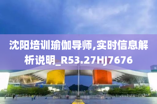 沈阳培训瑜伽导师,实时信息解析说明_R53.27HJ7676