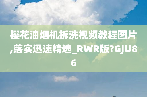 樱花油烟机拆洗视频教程图片,落实迅速精选_RWR版?GJU86