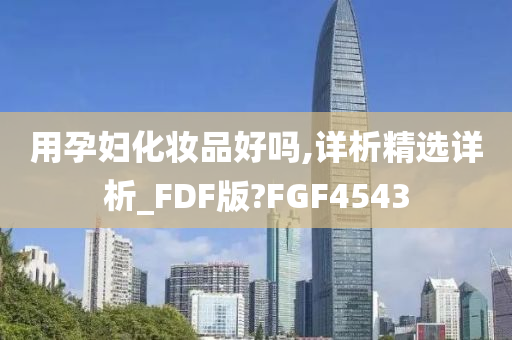 用孕妇化妆品好吗,详析精选详析_FDF版?FGF4543