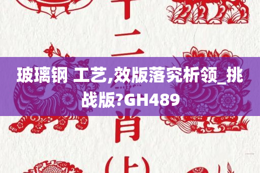 玻璃钢 工艺,效版落究析领_挑战版?GH489