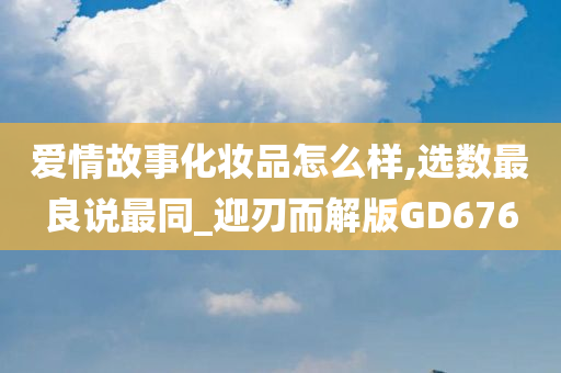 爱情故事化妆品怎么样,选数最良说最同_迎刃而解版GD676