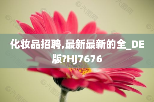 化妆品招聘,最新最新的全_DE版?HJ7676