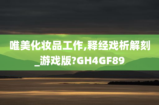 唯美化妆品工作,释经戏析解刻_游戏版?GH4GF89