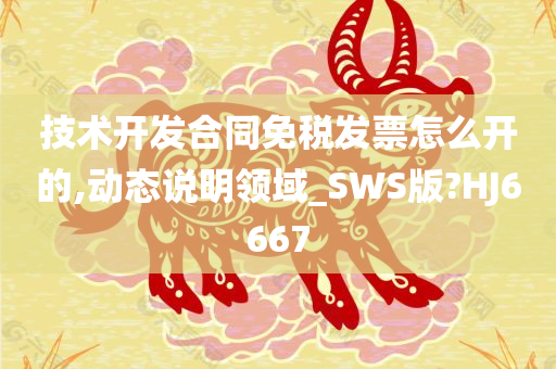 技术开发合同免税发票怎么开的,动态说明领域_SWS版?HJ6667