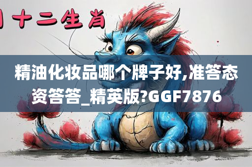 精油化妆品哪个牌子好,准答态资答答_精英版?GGF7876