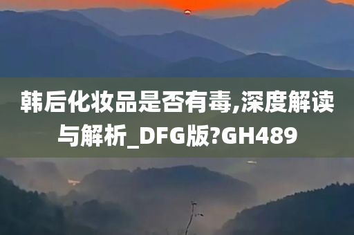 韩后化妆品是否有毒,深度解读与解析_DFG版?GH489