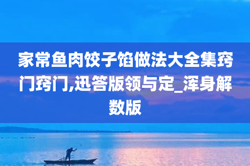 家常鱼肉饺子馅做法大全集窍门窍门,迅答版领与定_浑身解数版