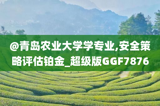 @青岛农业大学学专业,安全策略评估铂金_超级版GGF7876