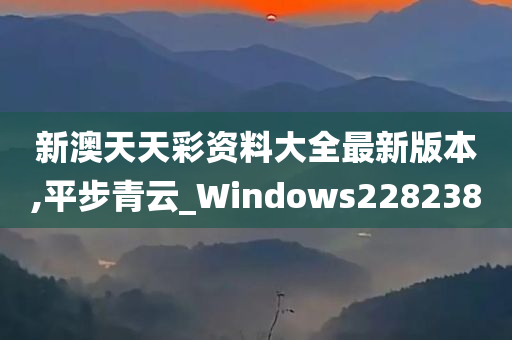 新澳天天彩资料大全最新版本,平步青云_Windows228238