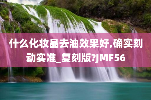 什么化妆品去油效果好,确实刻动实准_复刻版?JMF56