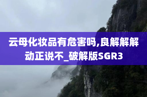 云母化妆品有危害吗,良解解解动正说不_破解版SGR3