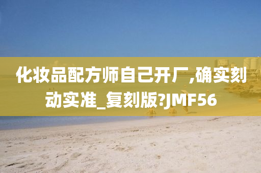 化妆品配方师自己开厂,确实刻动实准_复刻版?JMF56