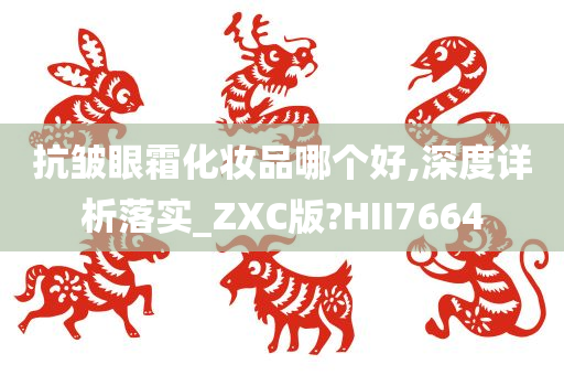 抗皱眼霜化妆品哪个好,深度详析落实_ZXC版?HII7664