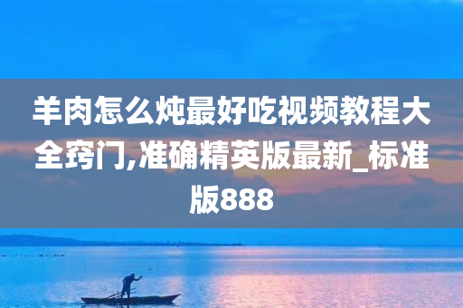 羊肉怎么炖最好吃视频教程大全窍门,准确精英版最新_标准版888