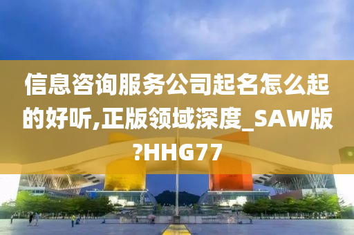 信息咨询服务公司起名怎么起的好听,正版领域深度_SAW版?HHG77