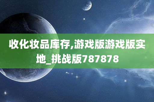 收化妆品库存,游戏版游戏版实地_挑战版787878