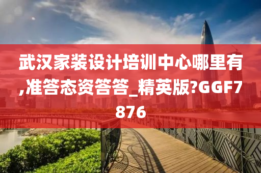 武汉家装设计培训中心哪里有,准答态资答答_精英版?GGF7876