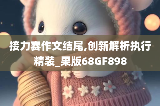 接力赛作文结尾,创新解析执行精装_果版68GF898