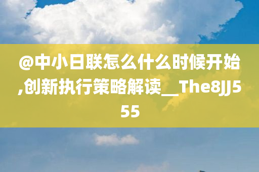 @中小日联怎么什么时候开始,创新执行策略解读__The8JJ555