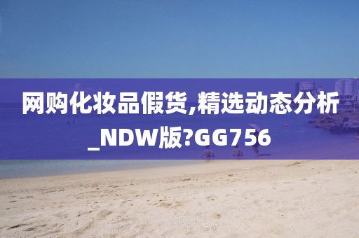 网购化妆品假货,精选动态分析_NDW版?GG756