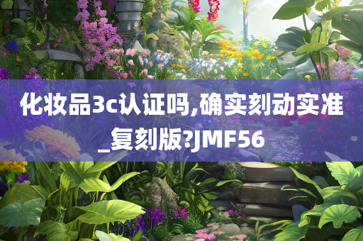 化妆品3c认证吗,确实刻动实准_复刻版?JMF56